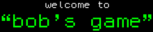 Old-style computer text saying "Welcome to Bob's Game" in white and green in front of a black
